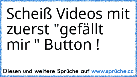 Scheiß Videos mit zuerst "gefällt mir " Button !