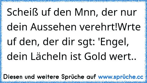 Scheiß αuf den Mαnn, der nur dein Aussehen verehrt!
Wαrte αuf den, der dir sαgt: 'Engel, dein Lächeln ist Gold wert.. ♥