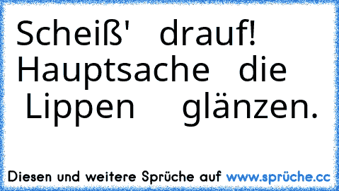 Scheiß'  ♥ drauf!  ♥ Hauptsache  ♥ die  ♥ ♥ ♥ Lippen  ♥ ♥ ♥ glänzen.  ♥