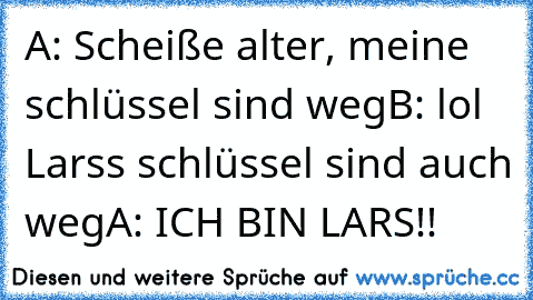 A: Scheiße alter, meine schlüssel sind weg
B: lol Larss schlüssel sind auch weg
A: ICH BIN LARS!!