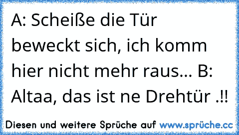 A: Scheiße die Tür beweckt sich, ich komm hier nicht mehr raus... 
B: Altaa, das ist ne Drehtür .!!