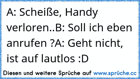 A: Scheiße, Handy verloren..
B: Soll ich eben anrufen ?
A: Geht nicht, ist auf lautlos :D