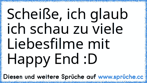 Scheiße, ich glaub ich schau zu viele Liebesfilme mit Happy End :D