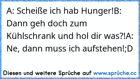 A: Scheiße ich hab Hunger!
B: Dann geh doch zum Kühlschrank und hol dir was?!
A: Ne, dann muss ich aufstehen!
;D