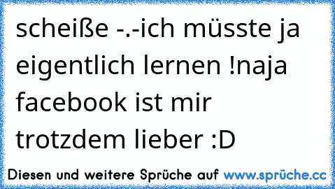 scheiße -.-
ich müsste ja eigentlich lernen !
naja facebook ist mir trotzdem lieber :D