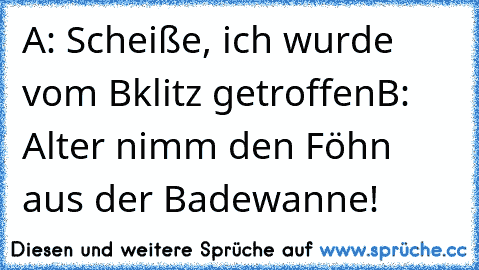 A: Scheiße, ich wurde vom Bklitz getroffen
B: Alter nimm den Föhn aus der Badewanne!