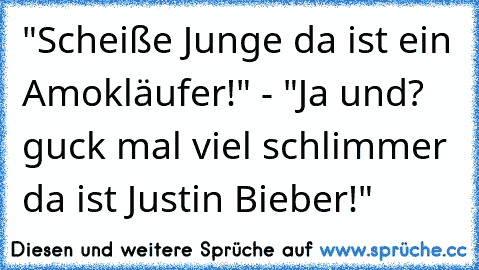 "Scheiße Junge da ist ein Amokläufer!" - "Ja und? guck mal viel schlimmer da ist Justin Bieber!"