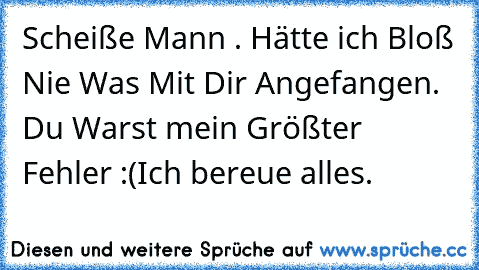 Scheiße Mann . Hätte ich Bloß Nie Was Mit Dir Angefangen. Du Warst mein Größter Fehler :(
Ich bereue alles.