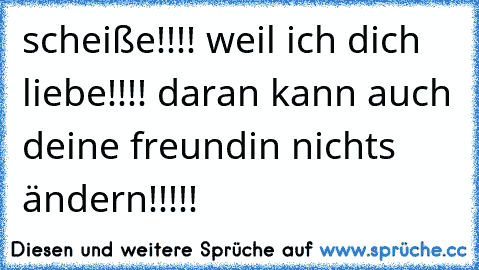 scheiße!!!! weil ich dich liebe!!!! daran kann auch deine freundin nichts ändern!!!!!