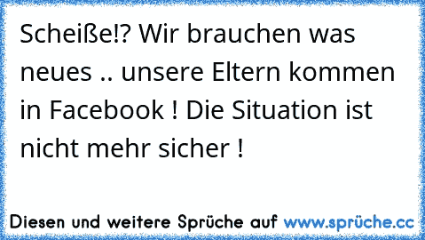 Scheiße!? Wir brauchen was neues .. unsere Eltern kommen in Facebook ! Die Situation ist nicht mehr sicher !