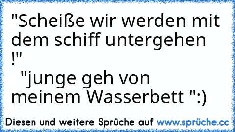 "Scheiße wir werden mit dem schiff untergehen !"                                             "junge geh von meinem Wasserbett ":)