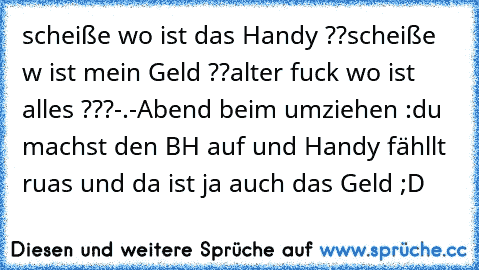 scheiße wo ist das Handy ??
scheiße w ist mein Geld ??
alter fuck wo ist alles ???-.-
Abend beim umziehen :
du machst den BH auf und Handy fähllt ruas und da ist ja auch das Geld ;D