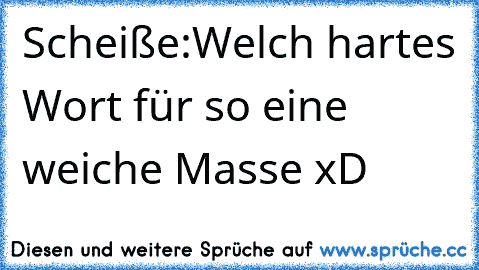 Scheiße:
Welch hartes Wort für so eine weiche Masse xD