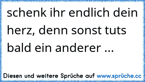 schenk ihr endlich dein herz, denn sonst tuts bald ein anderer ... ♥