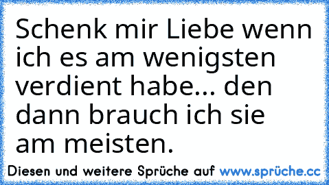 Schenk mir Liebe wenn ich es am wenigsten verdient habe... den dann brauch ich sie am meisten. ♥