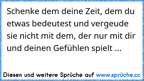 Schenke dem deine Zeit, dem du etwas bedeutest und vergeude sie nicht mit dem, der nur mit dir und deinen Gefühlen spielt ...