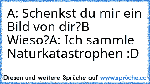 A: Schenkst du mir ein Bild von dir?
B Wieso?
A: Ich sammle Naturkatastrophen :D