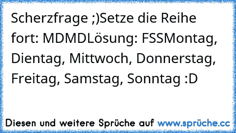 Scherzfrage ;)
Setze die Reihe fort: MDMD
Lösung: FSS
Montag, Dientag, Mittwoch, Donnerstag, Freitag, Samstag, Sonntag :D