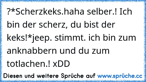 ?*Scherzkeks.
°haha selber.! Ich bin der scherz, du bist der keks!
*jeep. stimmt. ich bin zum anknabbern und du zum totlachen.! xDD