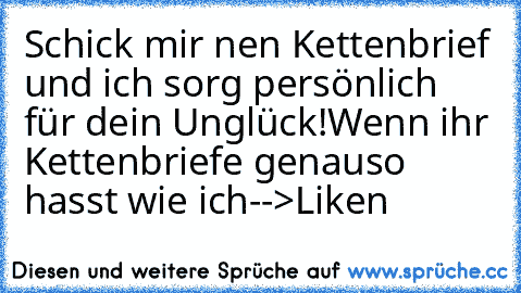 Schick mir nen Kettenbrief und ich sorg persönlich für dein Unglück!
Wenn ihr Kettenbriefe genauso hasst wie ich-->Liken