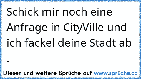 Schick mir noch eine Anfrage in CityVille und ich fackel deine Stadt ab .