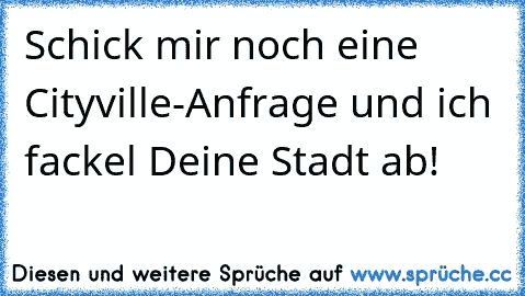 Schick mir noch eine Cityville-Anfrage und ich fackel Deine Stadt ab!