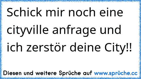 Schick mir noch eine cityville anfrage und ich zerstör deine City!!