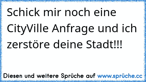 Schick mir noch eine CityVille Anfrage und ich zerstöre deine Stadt!!!