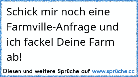 Schick mir noch eine Farmville-Anfrage und ich fackel Deine Farm ab!