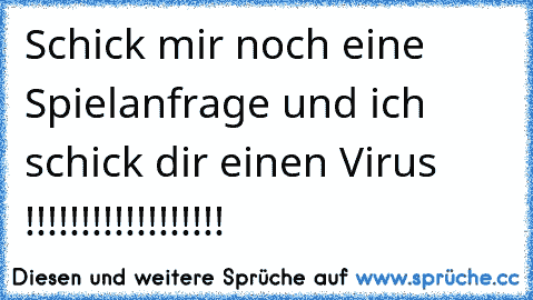 Schick mir noch eine Spielanfrage und ich schick dir einen Virus !!!!!!!!!!!!!!!!!!