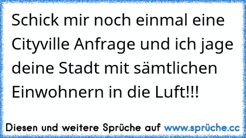 Schick mir noch einmal eine Cityville Anfrage und ich jage deine Stadt mit sämtlichen Einwohnern in die Luft!!!