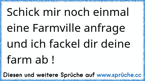 Schick mir noch einmal eine Farmville anfrage und ich fackel dir deine farm ab !