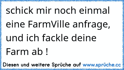 schick mir noch einmal eine FarmVille anfrage, und ich fackle deine Farm ab !