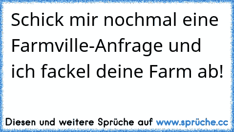 Schick mir nochmal eine Farmville-Anfrage und ich fackel deine Farm ab!