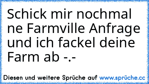 Schick mir nochmal ne Farmville Anfrage und ich fackel deine Farm ab -.-