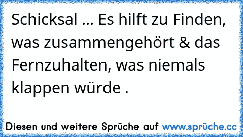 Schicksal ... Es hilft zu Finden, was zusammengehört & das Fernzuhalten, was niemals klappen würde .