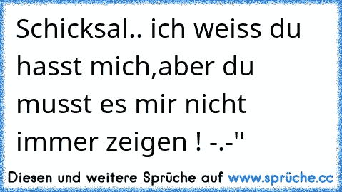 Schicksal.. ich weiss du hasst mich,aber du musst es mir nicht immer zeigen ! -.-''