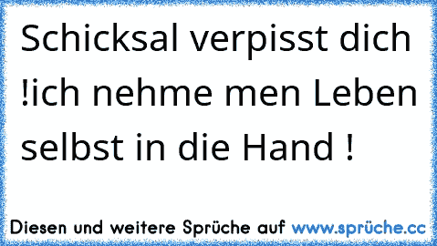 Schicksal verpisst dich !
ich nehme men Leben selbst in die Hand !