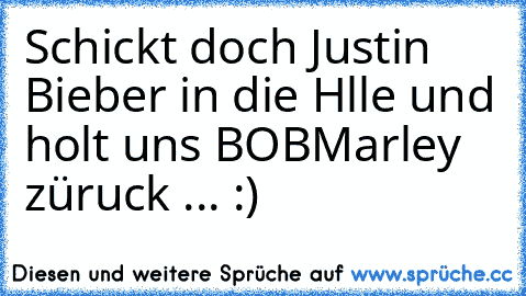 Schickt doch Justin Bieber in die Hlle und holt uns BOB
Marley züruck ... :)