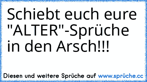 Schiebt euch eure "ALTER"-Sprüche in den Arsch!!!