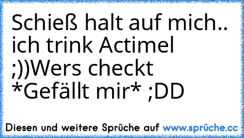 Schieß halt auf mich.. ich trink Actimel ;))
Wers checkt *Gefällt mir* ;DD