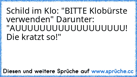 Schild im Klo: "BITTE Klobürste verwenden" Darunter: "AUUUUUUUUUUUUUUUUUU! Die kratzt so!"