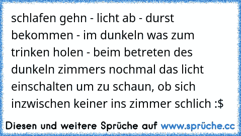 schlafen gehn - licht ab - durst bekommen - im dunkeln was zum trinken holen - beim betreten des dunkeln zimmers nochmal das licht einschalten um zu schaun, ob sich inzwischen keiner ins zimmer schlich :$