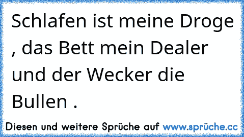 Schlafen ist meine Droge , das Bett mein Dealer und der Wecker die Bullen .