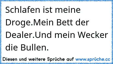 Schlafen ist meine Droge.
Mein Bett der Dealer.
Und mein Wecker die Bullen.