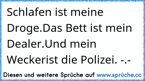 Schlafen ist meine Droge.
Das Bett ist mein Dealer.
Und mein Wecker
ist die Polizei. -.-