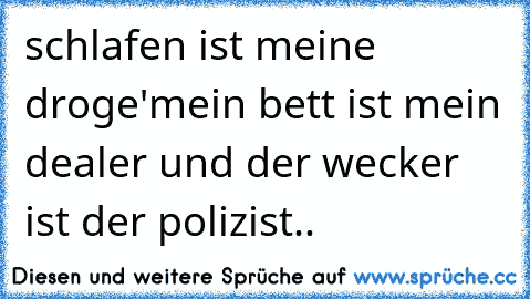 schlafen ist meine droge'
mein bett ist mein dealer und der wecker ist der polizist..