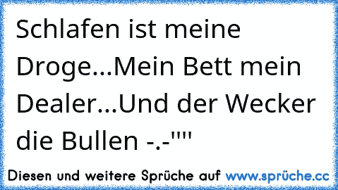 Schlafen ist meine Droge...
Mein Bett mein Dealer...
Und der Wecker die Bullen -.-''''