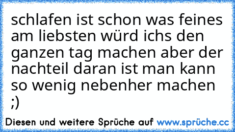 schlafen ist schon was feines am liebsten würd ichs den ganzen tag machen aber der nachteil daran ist man kann so wenig nebenher machen ;)