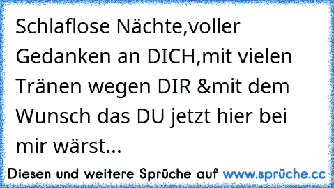 Schlaflose Nächte,
voller Gedanken an DICH,
mit vielen Tränen wegen DIR &
mit dem Wunsch das DU jetzt hier bei mir wärst...